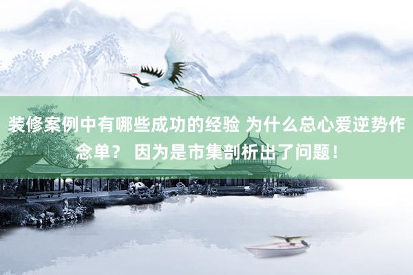 装修案例中有哪些成功的经验 为什么总心爱逆势作念单？ 因为是市集剖析出了问题！