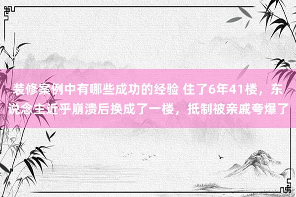 装修案例中有哪些成功的经验 住了6年41楼，东说念主近乎崩溃后换成了一楼，抵制被亲戚夸爆了