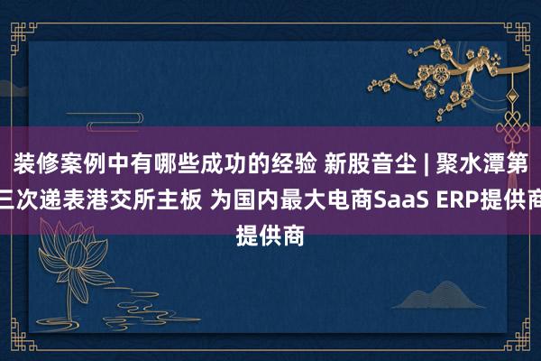 装修案例中有哪些成功的经验 新股音尘 | 聚水潭第三次递表港交所主板 为国内最大电商SaaS ERP提供商