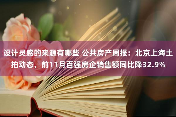 设计灵感的来源有哪些 公共房产周报：北京上海土拍动态，前11月百强房企销售额同比降32.9%