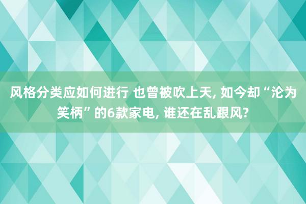 风格分类应如何进行 也曾被吹上天, 如今却“沦为笑柄”的6款家电, 谁还在乱跟风?