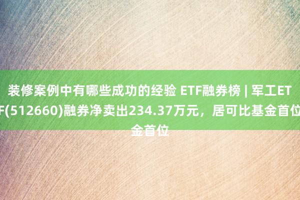 装修案例中有哪些成功的经验 ETF融券榜 | 军工ETF(512660)融券净卖出234.37万元，居可比基金首位