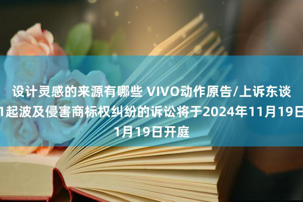 设计灵感的来源有哪些 VIVO动作原告/上诉东谈主的1起波及侵害商标权纠纷的诉讼将于2024年11月19日开庭