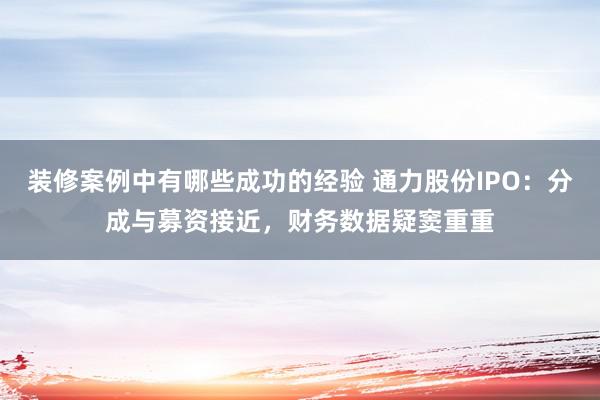 装修案例中有哪些成功的经验 通力股份IPO：分成与募资接近，财务数据疑窦重重