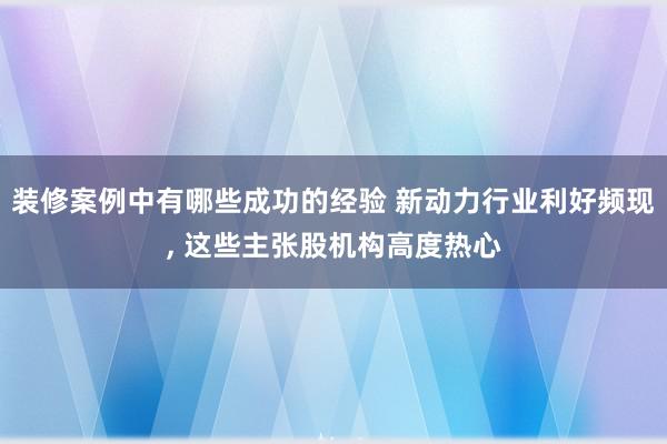 装修案例中有哪些成功的经验 新动力行业利好频现, 这些主张股机构高度热心