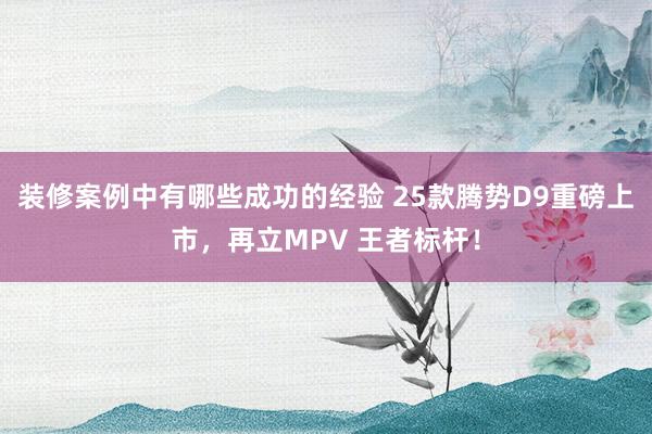 装修案例中有哪些成功的经验 25款腾势D9重磅上市，再立MPV 王者标杆！