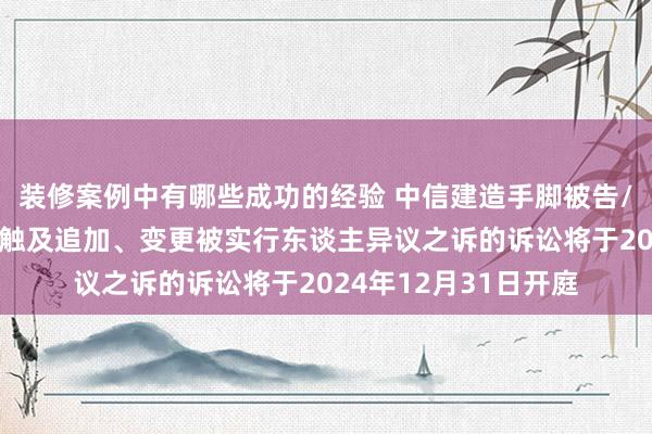 装修案例中有哪些成功的经验 中信建造手脚被告/被上诉东谈主的1起触及追加、变更被实行东谈主异议之诉的诉讼将于2024年12月31日开庭