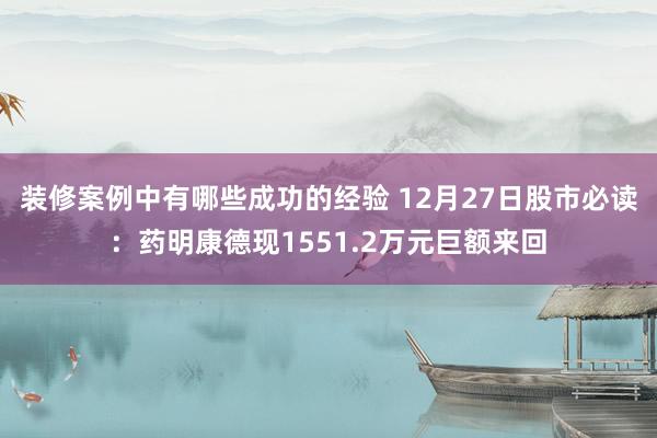 装修案例中有哪些成功的经验 12月27日股市必读：药明康德现1551.2万元巨额来回