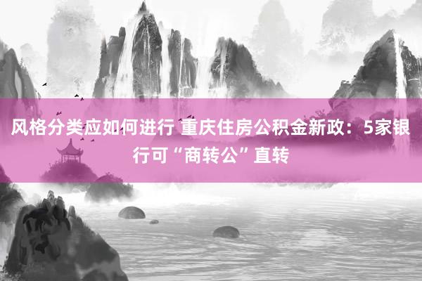 风格分类应如何进行 重庆住房公积金新政：5家银行可“商转公”直转