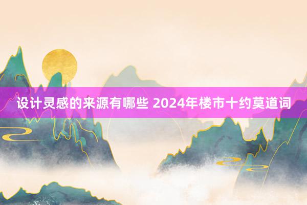 设计灵感的来源有哪些 2024年楼市十约莫道词