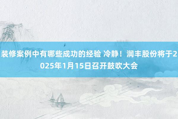 装修案例中有哪些成功的经验 冷静！润丰股份将于2025年1月15日召开鼓吹大会