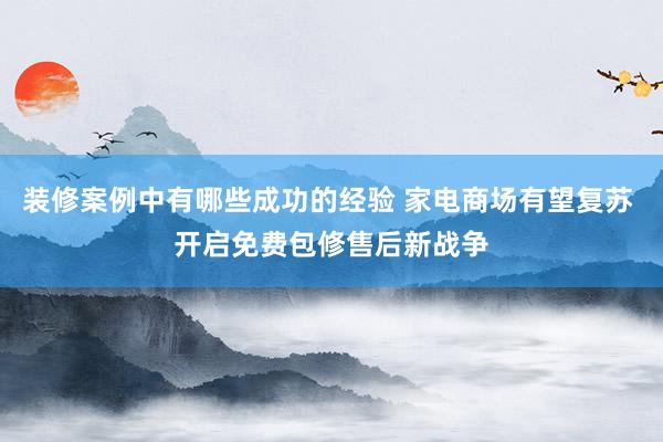 装修案例中有哪些成功的经验 家电商场有望复苏 开启免费包修售后新战争