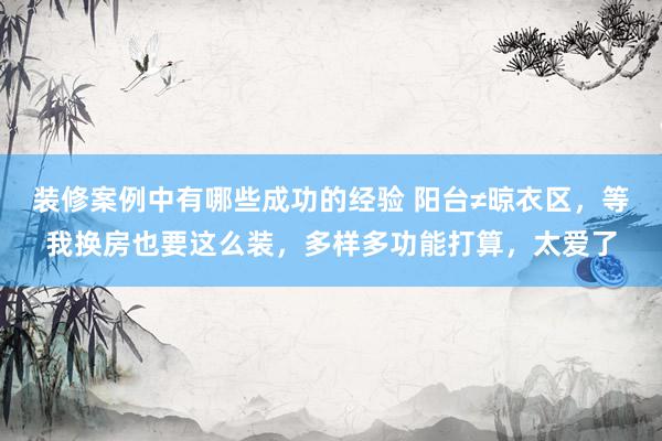 装修案例中有哪些成功的经验 阳台≠晾衣区，等我换房也要这么装，多样多功能打算，太爱了