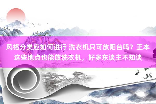 风格分类应如何进行 洗衣机只可放阳台吗？正本这些地点也能放洗衣机，好多东谈主不知谈