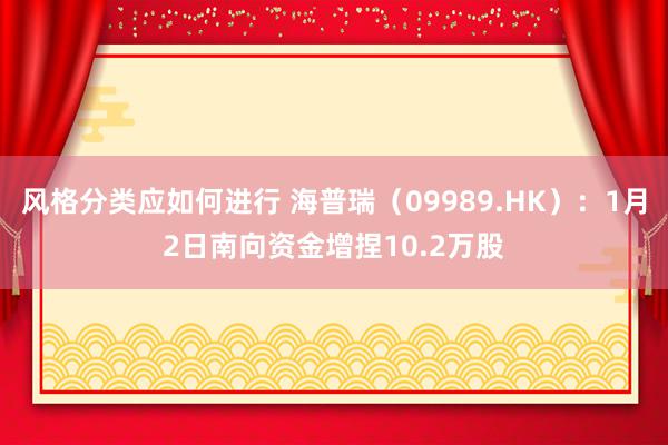 风格分类应如何进行 海普瑞（09989.HK）：1月2日南向资金增捏10.2万股