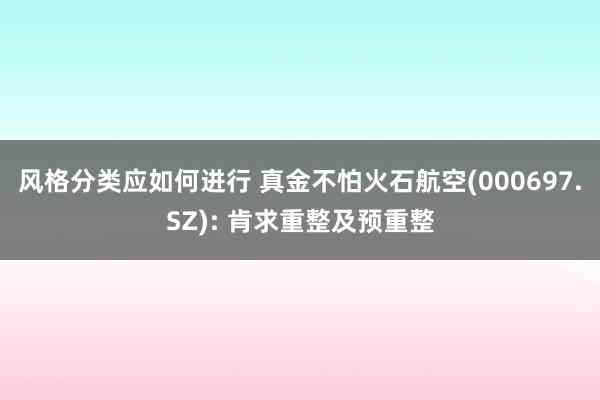 风格分类应如何进行 真金不怕火石航空(000697.SZ): 肯求重整及预重整