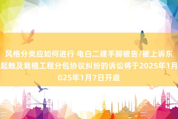 风格分类应如何进行 电白二建手脚被告/被上诉东谈主的1起触及栽植工程分包协议纠纷的诉讼将于2025年1月7日开庭