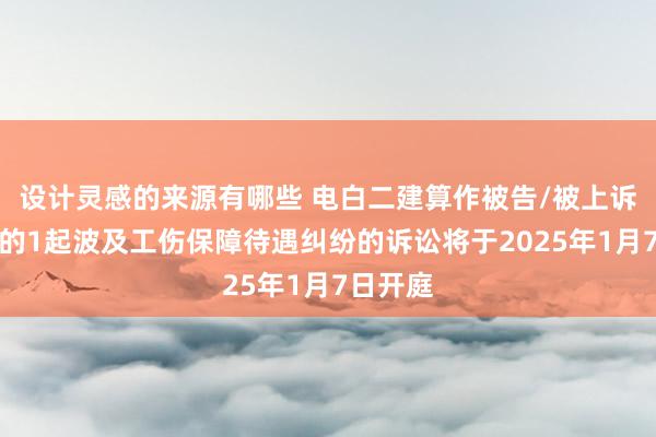 设计灵感的来源有哪些 电白二建算作被告/被上诉东谈主的1起波及工伤保障待遇纠纷的诉讼将于2025年1月7日开庭