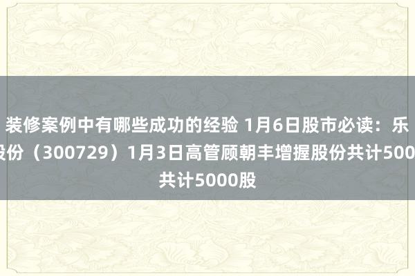 装修案例中有哪些成功的经验 1月6日股市必读：乐歌股份（300729）1月3日高管顾朝丰增握股份共计5000股