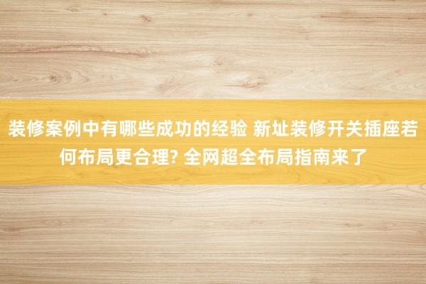 装修案例中有哪些成功的经验 新址装修开关插座若何布局更合理? 全网超全布局指南来了