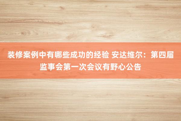 装修案例中有哪些成功的经验 安达维尔：第四届监事会第一次会议有野心公告