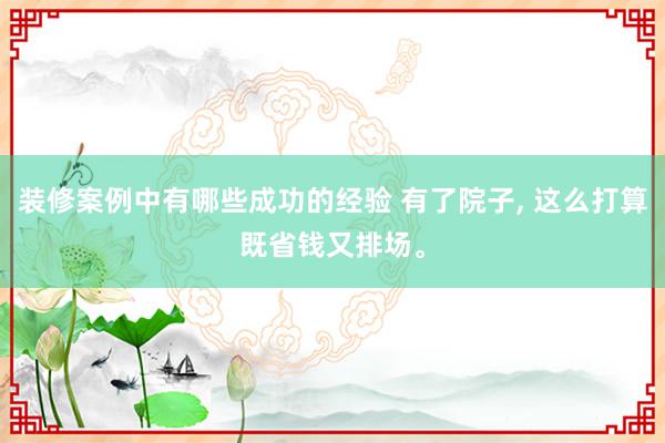 装修案例中有哪些成功的经验 有了院子, 这么打算既省钱又排场。