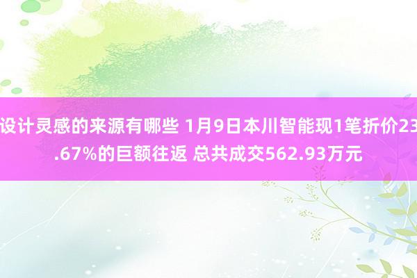 设计灵感的来源有哪些 1月9日本川智能现1笔折价23.67%的巨额往返 总共成交562.93万元