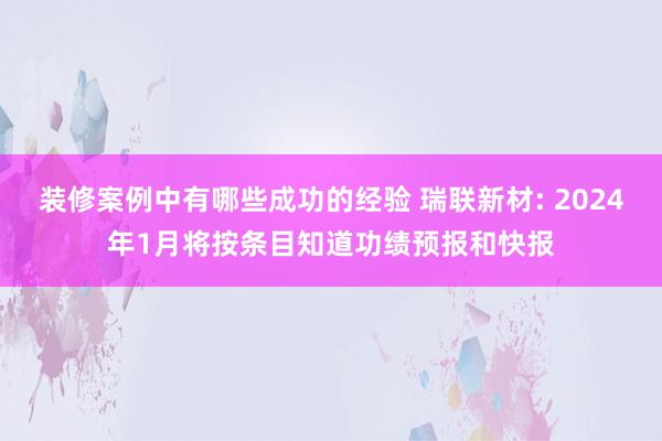 装修案例中有哪些成功的经验 瑞联新材: 2024年1月将按条目知道功绩预报和快报