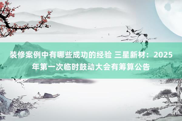 装修案例中有哪些成功的经验 三星新材：2025年第一次临时鼓动大会有筹算公告