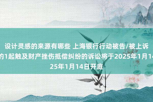 设计灵感的来源有哪些 上海银行行动被告/被上诉东谈主的1起触及财产挫伤抵偿纠纷的诉讼将于2025年1月14日开庭