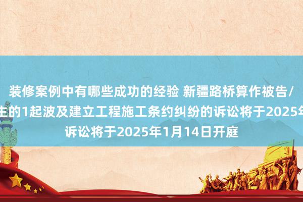 装修案例中有哪些成功的经验 新疆路桥算作被告/被上诉东说念主的1起波及建立工程施工条约纠纷的诉讼将于2025年1月14日开庭