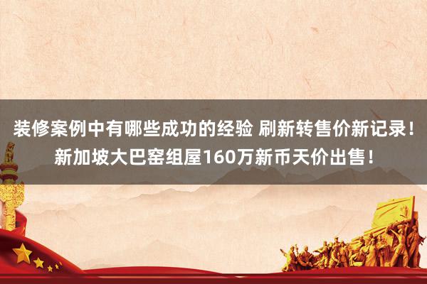 装修案例中有哪些成功的经验 刷新转售价新记录！新加坡大巴窑组屋160万新币天价出售！