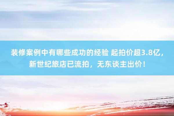 装修案例中有哪些成功的经验 起拍价超3.8亿，新世纪旅店已流拍，无东谈主出价！