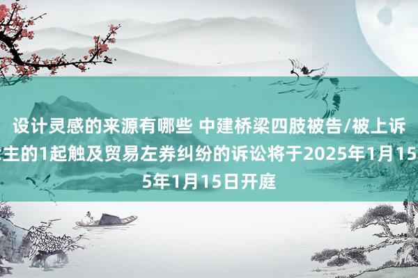 设计灵感的来源有哪些 中建桥梁四肢被告/被上诉东说念主的1起触及贸易左券纠纷的诉讼将于2025年1月15日开庭