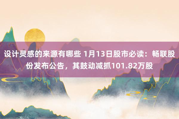 设计灵感的来源有哪些 1月13日股市必读：畅联股份发布公告，其鼓动减抓101.82万股