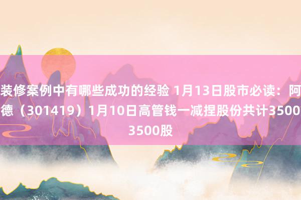 装修案例中有哪些成功的经验 1月13日股市必读：阿莱德（301419）1月10日高管钱一减捏股份共计3500股