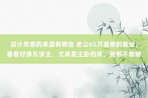 设计灵感的来源有哪些 老公65万装修的新址，看着好瘆东谈主，尤其是主卧的床，我都不敢睡