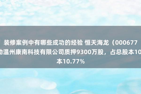 装修案例中有哪些成功的经验 恒天海龙（000677）鼓动温州康南科技有限公司质押9300万股，占总股本10.77%