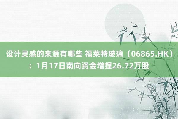 设计灵感的来源有哪些 福莱特玻璃（06865.HK）：1月17日南向资金增捏26.72万股