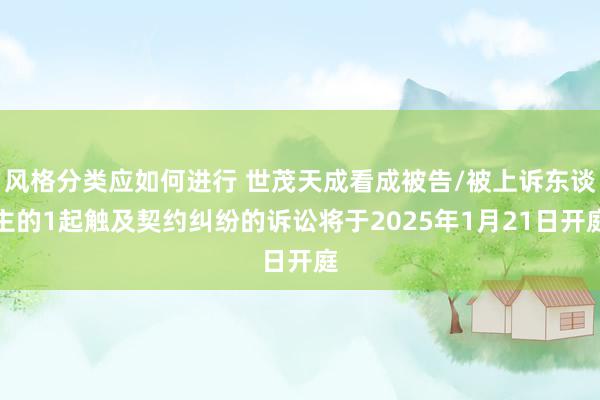 风格分类应如何进行 世茂天成看成被告/被上诉东谈主的1起触及契约纠纷的诉讼将于2025年1月21日开庭