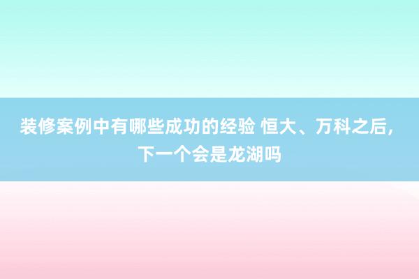 装修案例中有哪些成功的经验 恒大、万科之后, 下一个会是龙湖吗