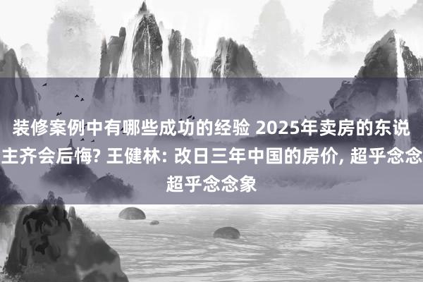 装修案例中有哪些成功的经验 2025年卖房的东说念主齐会后悔? 王健林: 改日三年中国的房价, 超乎念念象