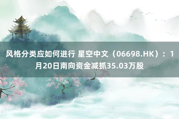 风格分类应如何进行 星空中文（06698.HK）：1月20日南向资金减抓35.03万股