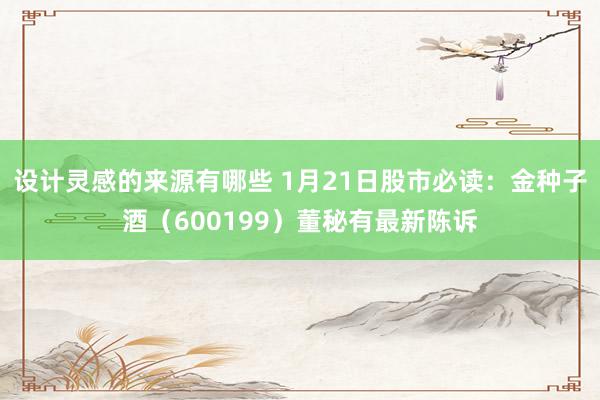 设计灵感的来源有哪些 1月21日股市必读：金种子酒（600199）董秘有最新陈诉