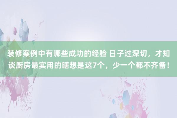 装修案例中有哪些成功的经验 日子过深切，才知谈厨房最实用的瞎想是这7个，少一个都不齐备！