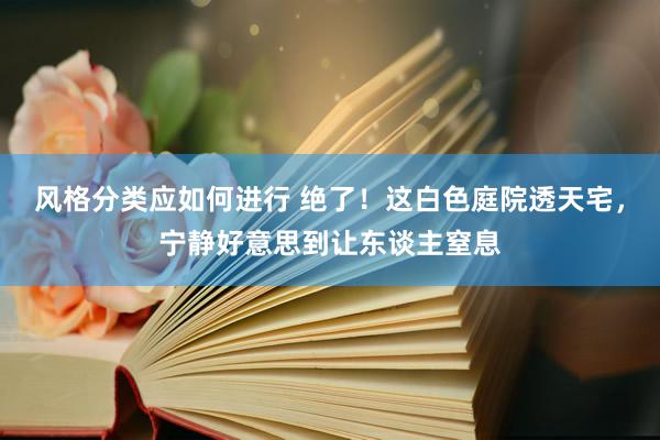 风格分类应如何进行 绝了！这白色庭院透天宅，宁静好意思到让东谈主窒息