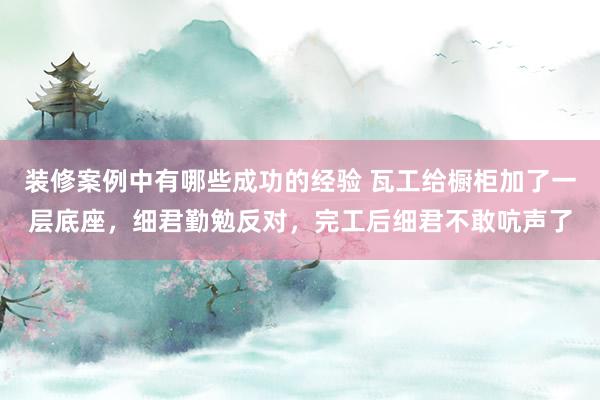 装修案例中有哪些成功的经验 瓦工给橱柜加了一层底座，细君勤勉反对，完工后细君不敢吭声了