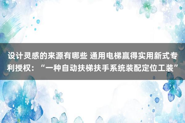 设计灵感的来源有哪些 通用电梯赢得实用新式专利授权：“一种自动扶梯扶手系统装配定位工装”