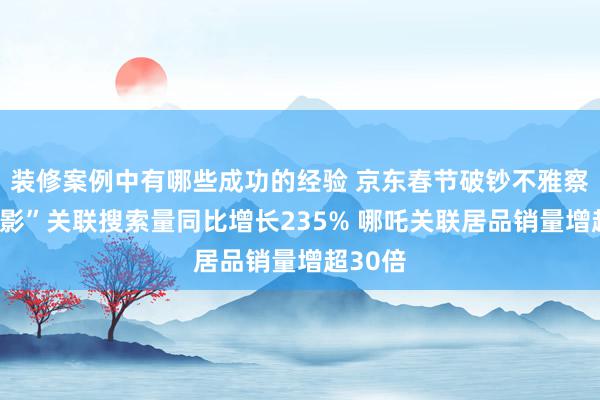 装修案例中有哪些成功的经验 京东春节破钞不雅察：“电影”关联搜索量同比增长235% 哪吒关联居品销量增超30倍