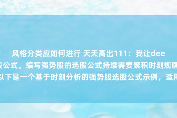 风格分类应如何进行 天天高出111：我让deek给我写一个强势股的选股公式。编写强势股的选股公式持续需要聚积时刻规画和基本面身分。以下是一个基于时刻分析的强势股选股公式示例，适用于股票分析软件（如邃晓信、同花顺等）...